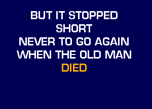 BUT IT STOPPED
SHORT
NEVER TO GO AGAIN
WHEN THE OLD MAN
DIED