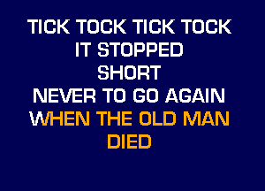 TICK TOCK TICK TOCK
IT STOPPED
SHORT
NEVER TO GO AGAIN
WHEN THE OLD MAN
DIED