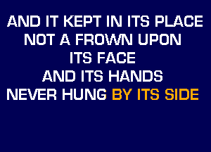 AND IT KEPT IN ITS PLACE
NOT A FROWN UPON
ITS FACE
AND ITS HANDS
NEVER HUNG BY ITS SIDE