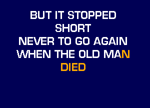 BUT IT STOPPED
SHORT
NEVER TO GO AGAIN
WHEN THE OLD MAN
DIED