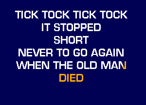 TICK TOCK TICK TOCK
IT STOPPED
SHORT
NEVER TO GO AGAIN
WHEN THE OLD MAN
DIED