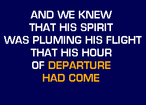 AND WE KNEW
THAT HIS SPIRIT
WAS PLUMING HIS FLIGHT
THAT HIS HOUR
0F DEPARTURE
HAD COME