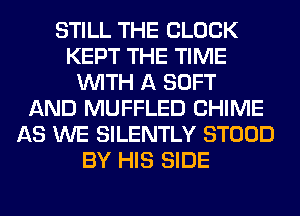 STILL THE BLOCK
KEPT THE TIME
WITH A SOFT
AND MUFFLED CHIME
AS WE SILENTLY STOOD
BY HIS SIDE