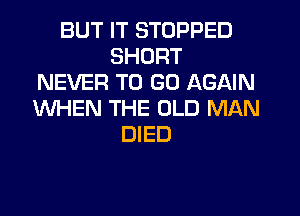 BUT IT STOPPED
SHORT
NEVER TO GO AGAIN
WHEN THE OLD MAN
DIED