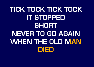 TICK TOCK TICK TOCK
IT STOPPED
SHORT
NEVER TO GO AGAIN
WHEN THE OLD MAN
DIED