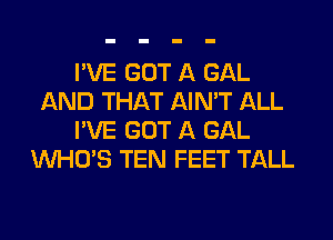 I'VE GOT A GAL
AND THAT AIN'T ALL
I'VE GOT A GAL
WHO'S TEN FEET TALL