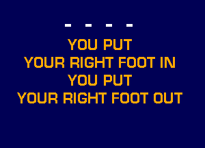 YOU PUT
YOUR RIGHT FOOT IN

YOU PUT
YOUR RIGHT FOOT OUT