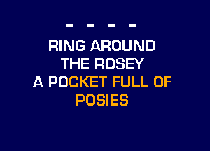 RING AROUND
THE RUSEY

A POCKET FULL OF
POSIES