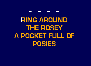 RING AROUND
THE RUSEY

A POCKET FULL OF
POSIES