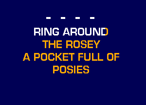RING AROUND
THE RUSEY

A POCKET FULL OF
POSIES