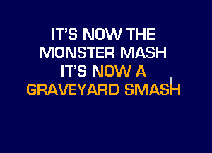 IT'S NOW THE
MONSTER MASH
IT'S NOW A

GRAVEYARD SMASH