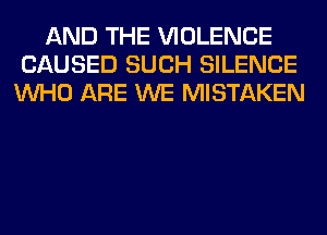 AND THE VIOLENCE
CAUSED SUCH SILENCE
WHO ARE WE MISTAKEN