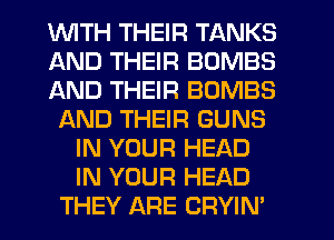 1WITH THEIR TANKS
AND THEIR BOMBS
AND THEIR BOMBS
f-kND THEIR GUNS
IN YOUR HEAD
IN YOUR HEAD
THEY ARE CRYIN'