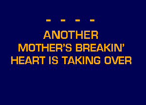 ANOTHER
MOTHER'S BREAKIN'
HEART IS TAKING OVER