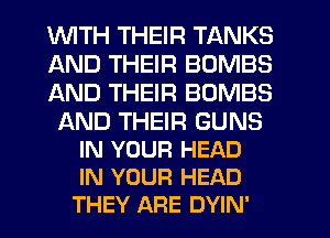 1WITH THEIR TANKS
AND THEIR BOMBS
AND THEIR BOMBS

L'AND THEIR GUNS
IN YOUR HEAD
IN YOUR HEAD

THEY ARE DYIN'