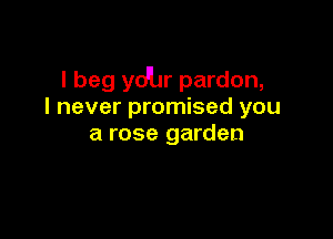 I beg yqur pardon,
I never promised you

a rose garden