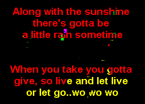 Along with the sunshine
there's gotta be
ajittle rqlh sometir'jjle

When you take you gotta
give, 50 live anti let live
or let gouwowo wo