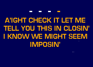 A'IGHT CHECK IT LET ME

TELL YOU THIS IN CLOSIN'

I KNOW WE MIGHT SEEM
IMPOSIN' .