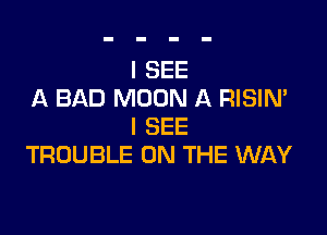 I SEE
A BAD MOON A RISIN'

I SEE
TROUBLE ON THE WAY