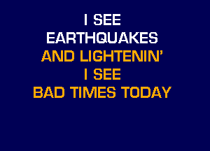 I SEE
EARTHQUAKES
AND LIGHTENIM
I SEE

BAD TIMES TODAY
