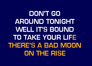 DON'T GO
AROUND TONIGHT
WELL ITS BOUND

TO TAKE YOUR LIFE
THERE'S A BAD MOON
ON THE RISE