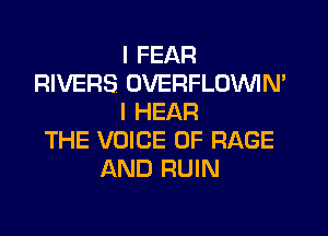 I FEAR
RIVERS OVERFLOWN'
I HEAR

THE VOICE OF RAGE
AND RUIN