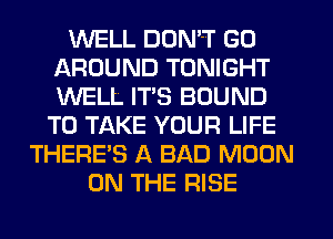 WELL DON'T GO
AROUND TONIGHT
WELL ITS BOUND

TO TAKE YOUR LIFE
THERE'S A BAD MOON
ON THE RISE