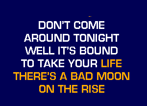 DON'T COME
AROUND TONIGHT
WELL ITS BOUND

TO TAKE YOUR LIFE
THERE'S A BAD MOON
ON THE RISE