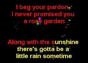 I beg your pardon..-
I never promised you
. - a rOQ garden 

0

Along with the sunshine

there's gotta' be as
little rain sometime I