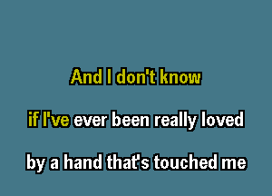 And I don't know

if I've ever been really loved

by a hand that's touched me