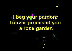 . Lbeg yqbr pardon?
Itiever promised you

a rose garden-

E