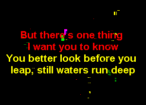 But therggs one..thiijg
'1 want you to know
You better look before you
leapo' still waters runEdeep