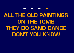 ALL THE OLD PAINTINGS
ON THE TOMB
THEY DO SAND DANCE
DON'T YOU KNOW