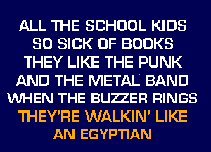 ALL THE SCHOOL KIDS
SO SICK OF-BOOKS
THEY LIKE THE PUNK

AND THE METAL BAND
VUHEN THE BUZZER RINGS

THEY'RE WALKIN' LIKE
AN EGYPTIAN