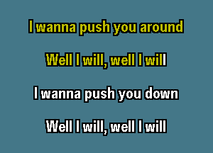 lwanna push you around

Well I will, well I will

lwanna push you down

Well I will, well I will