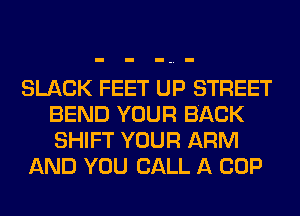 SLACK FEET UP STREET
BEND YOUR BACK
SHIFT YOUR ARM

AND YOU CALL A COP