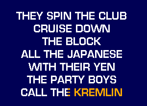 THEY SPIN THE CLUB
CRUISE DOWN
THE BLOCK
ALL THE JAPANESE
WTH THEIR YEN
THE PARTY BOYS
CALL THE KREMLIN