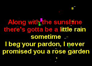 Along witlfthe sunshine
therEg's gotta be a little rain
sometime
I beg'your pardon, I Igever
promised you a rbse garden