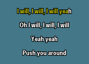 lwill, I will, I will yeah

Oh I will, I will, I will
Yeah yeah

Push you around