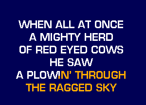 WHEN ALL AT ONCE
A MIGHTY HERD
0F RED EYED COWS
HE SAW
A PLOWN' THROUGH
THE RAGGED SKY