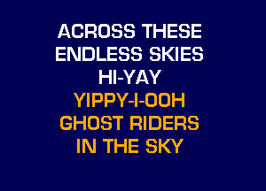 ACROSS THESE
ENDLESS SKIES
Hl-YAY

YIPPY-l-DOH
GHOST RIDERS
IN THE SKY