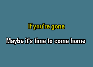 If you're gone

Maybe it's time to come home