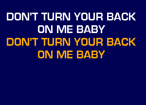 DON'T TURN YOUR BACK
ON ME BABY
DON'T TURN YOUR BACK
ON ME BABY