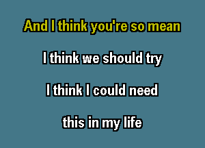 And I think you're so mean

I think we should try

lthink I could need

this in my life