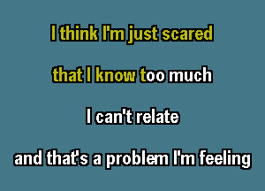 lthink I'm just scared
that I know too much

I can't relate

and thafs a problem I'm feeling