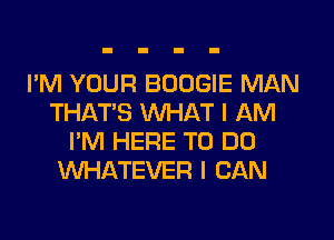 I'M YOUR BOOGIE MAN
THAT'S WHAT I AM
I'M HERE TO DO
WHATEVER I CAN