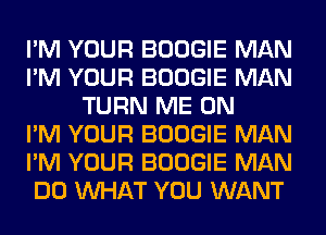 I'M YOUR BOOGIE MAN
I'M YOUR BOOGIE MAN
TURN ME ON
I'M YOUR BOOGIE MAN
I'M YOUR BOOGIE MAN
DO WHAT YOU WANT