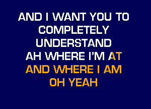 AND I WANT YOU TO
COMPLETELY
UNDERSTAND

AH WHERE I'M AT
AND WHERE I AM
OH YEAH