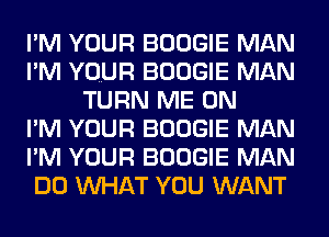 PM YOUR BOOGIE MAN
PM YOUR BOOGIE MAN
TURN ME ON
PM YOUR BOOGIE MAN
PM YOUR BOOGIE MAN
DO MIHAT YOU WANT