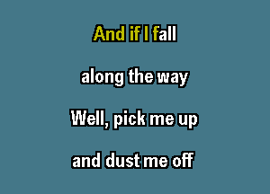 And if I fall

along the way

Well, pick me up

and dust me off